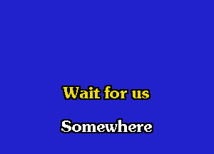 Wait for us

Somewhere