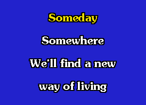 Someday

Somewhere

We'll find a new

way of living