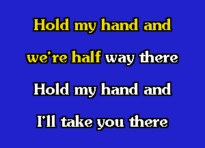 Hold my hand and
we're half way there
Hold my hand and
I'll take you there