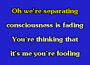 0h we're separating
consciousness is fading
You're thinking that

it's me you're fooling