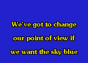 We've got to change

our point of view if

we want the sky blue