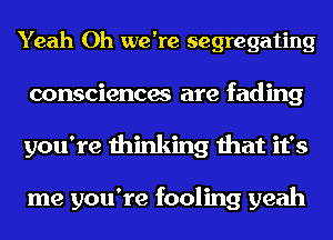 Yeah Oh we're segregating
consciences are fading
you're thinking that it's

me you're fooling yeah