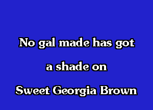 No gal made has got

a shade on

Sweet Georgia Brown