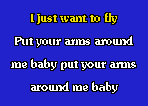 I just want to fly
Put your arms around
me baby put your arms

around me baby