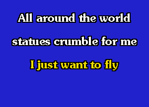 All around the world

statues crumble for me

I just want to fly