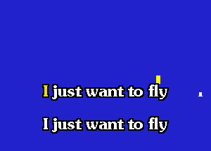 n
ljust want to fly

Ijust want to fly