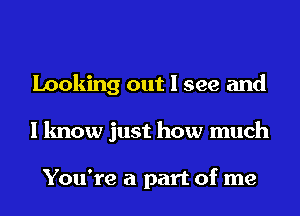 Looking out I see and
I know just how much

You're a part of me