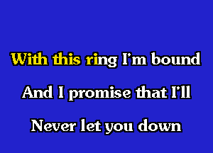 With this ring I'm bound
And I promise that I'll

Never let you down