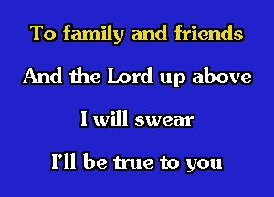 To family and friends
And the Lord up above

I will swear

I'll be true to you