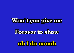 Won't you give me

Forever to show

oh I do ooooh