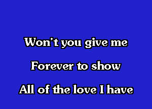 Won't you give me

Forever to show

All of the love I have