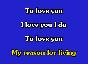 To love you

I love you I do

To love you

My reason for living