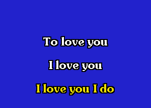 To love you

I love you

I love you I do