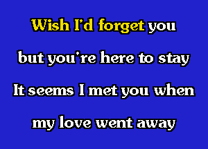 Wish I'd forget you
but you're here to stay
It seems I met you when

my love went away