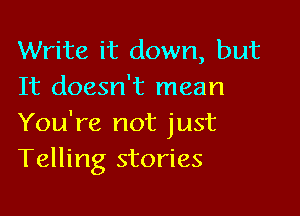 Write it down, but
It doesn't mean

You're not just
Telling stories