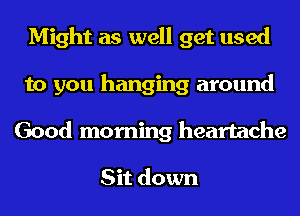 Might as well get used
to you hanging around
Good morning heartache

Sit down