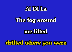 Al Di La
The fog around
me lifted

drifted where you were