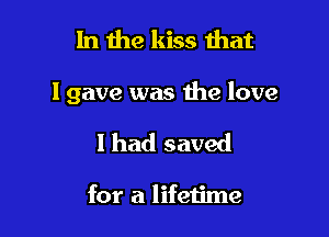 In 1119 kiss that

I gave was the love

I had saved

for a lifetime