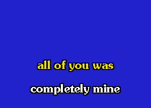 all of you was

completely mine