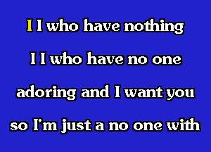 I I who have nothing
I I who have no one
adoring and I want you

so I'm just a no one with