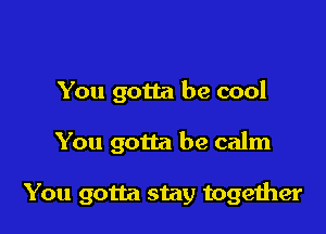 You gotta be cool

You gotta be calm

You gotta stay together