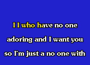 I I who have no one
adoring and I want you

so I'm just a no one with