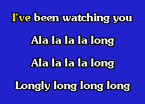 I've been watching you
Ala la la la long
Ala la la la long

Longly long long long