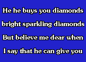 He he buys you diamonds
bright sparkling diamonds
But believe me dear when

I say that he can give you