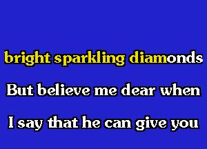 bright sparkling diamonds
But believe me dear when

I say that he can give you