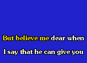 But believe me dear when

I say that he can give you