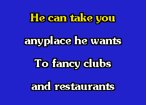 He can take you

anyplace he wants
To fancy clubs

and restaurants