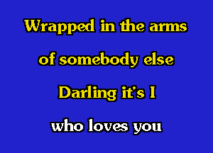 Wrapped in me arms
of somebody else

Darling it's I

who loves you