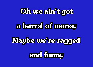 Oh we ain't got

a barrel of money

Maybe we're ragged

and funny