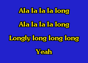 Ala la la la long

Ala la la la long

Longly long long long

Yeah