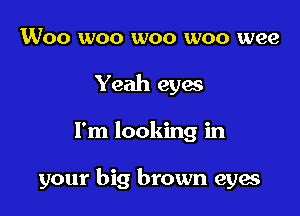 1Woo woo woo woo wee
Yeah eyw

I'm looking in

your big brown eyae