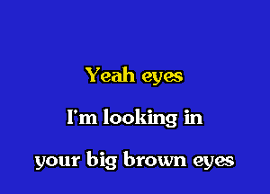 Yeah eyw

I'm looking in

your big brown eyae