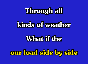 Through all
kinds of weaiher

What if the

our load side by side