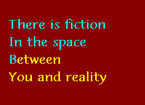 There is fiction
In the space

Between
You and reality