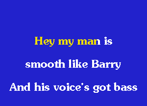 Hey my man is

smooth like Barry

And his voice's got bass