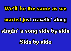 We'll be the same as we
started just travelin' along
singin' a song side by side

Side by side