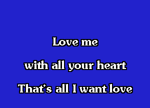 Love me

with all your heart

That's all I want love