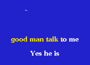good man talk to me

Yes he is