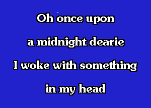 0h Once upon
a midnight dearie
I woke with something

in my head