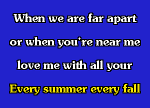 When we are far apart
or when you're near me
love me with all your

Every summer every fall