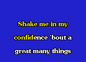 Shake me in my

confidence 'bout a

great many things