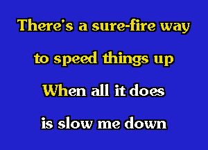 There's a sure-fire way

to speed things up
When all it does

is slow me down