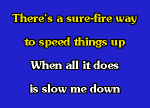 There's a sure-fire way

to speed things up
When all it does

is slow me down