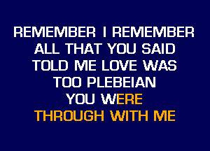 REMEMBER I REMEMBER
ALL THAT YOU SAID
TOLD ME LOVE WAS

TOD PLEBEIAN
YOU WERE
THROUGH WITH ME