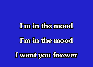 I'm in the mood

I'm in the mood

I want you forever