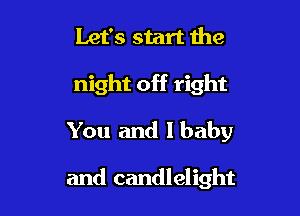Let's start the
night off right
You and I baby

and candlelight